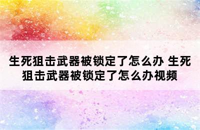 生死狙击武器被锁定了怎么办 生死狙击武器被锁定了怎么办视频